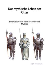 Das mythische Leben der Ritter - Eine Geschichte voll Ehre, Mut und Mythos