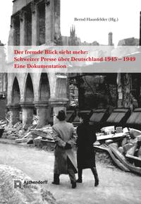 Der fremde Blick sieht mehr: Schweizer Presse über Deutschland 1945 – 1949