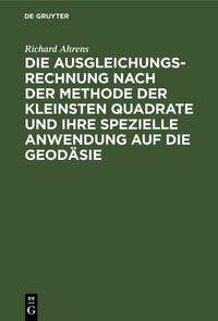 Die Ausgleichungsrechnung nach der Methode der kleinsten Quadrate und ihre spezielle Anwendung auf die Geodäsie