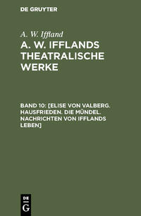 A. W. Iffland: A. W. Ifflands theatralische Werke / [Elise von Valberg. Hausfrieden. Die Mündel. Nachrichten von Ifflands Leben]