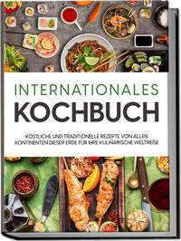 Internationales Kochbuch: Köstliche und traditionelle Rezepte von allen Kontinenten dieser Erde für Ihre kulinarische Weltreise