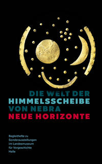 Die Welt der Himmelsscheibe von Nebra - Neue Horizonte (Begleitheft zu Sonderausstellungen im Landesmuseum für Vorgeschichte Halle Band 8)