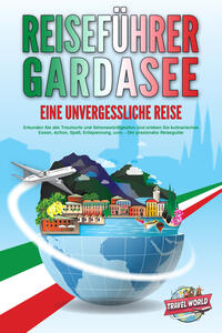 REISEFÜHRER GARDASEE - Eine unvergessliche Reise: Erkunden Sie alle Traumorte und Sehenswürdigkeiten und erleben Sie kulinarisches Essen, Action, Spaß, Entspannung, uvm. - Der praxisnahe Reiseguide