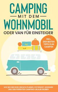 Camping mit dem Wohnmobil oder Van für Einsteiger: Wie Sie Ihre Reise einfach planen, entspannt angehen und den perfekten Camping-Urlaub erleben - inkl. der besten Tipps zum Campen