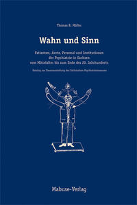 Wahn und Sinn. Patienten, Ärzte, Personal und Institutionen der Psychiatrie in Sachsen vom Mittelalter bis zum Ende des 20. Jahrhunderts