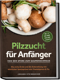 Pilzzucht für Anfänger: Von der Spore zum Gaumenschmaus - Die erste Ernte und die Zubereitung von köstlichen Speisepilzen wie Champignons & Co. - inkl. 21-Tage-Grow-Challenge & Rezepte