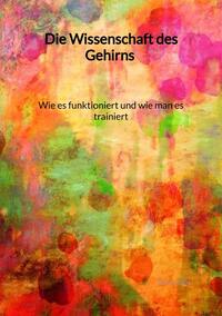 Die Wissenschaft des Gehirns - Wie es funktioniert und wie man es trainiert