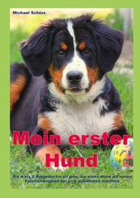 Mein erster Hund: Ein A bis Z Ratgeber für all jene, die einen Hund als neues Familienmitglied bei sich aufnehmen möchten