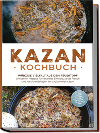 Kazan Kochbuch: Würzige Vielfalt aus dem Feuertopf – Die besten Rezepte für herzhafte Eintöpfe, zartes Fleisch und köstliche Beilagen im traditionellen Kasan - inkl. vegane Gerichte, Snacks und Soßen