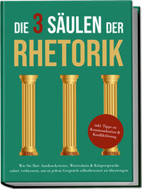 Die 3 Säulen der Rhetorik: Wie Sie Ihre Ausdrucksweise, Wortschatz & Körpersprache sofort verbessern, um in jedem Gespräch selbstbewusst zu überzeugen - inkl. Tipps zu Kommunikation & Konfliktlösung