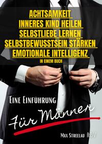 Achtsamkeit - Inneres Kind heilen - Selbstliebe lernen - Selbstbewusstsein stärken - Emotionale Intelligenz in einem Buch - Eine Einführung für Männer