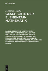 Johannes Tropfke: Geschichte der Elementarmathematik / Geometrie. Logarithmen. Ebene Trigonometrie. Sphärik und sphärische Trigonometrie. Reihen. Zinseszinsrechnung. Kombinatorik und Wahrscheinlichkeitsrechnung. Kettenbrüche. Stereometrie. Analytische Geometrie. Kegelschnitte. Maxima und Minima