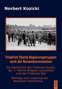 Friedrich Eberts Regierungstruppen nach der Novemberrevolution. Die Geschichte des Freikorps Aulock, der 3. Marine-Brigade Loewenfeld und des Freikorps Epp