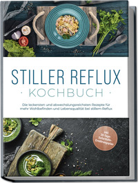 Stiller Reflux Kochbuch: Die leckersten und abwechslungsreichsten Rezepte für mehr Wohlbefinden und Lebensqualität bei stillem Reflux - inkl. 30-Tage-Soforthilfe-Ernährungsplan