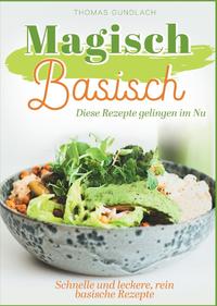 Magisch Basisch - Diese Rezepte gelingen im Nu - Schnelle und leckere, rein basische Rezepte