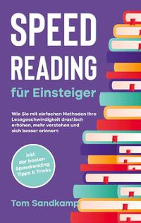 Speed Reading für Einsteiger: Wie Sie mit einfachen Methoden Ihre Lesegeschwindigkeit drastisch erhöhen, mehr verstehen und sich besser erinnern - inkl. der besten Speedreading Tipps & Tricks