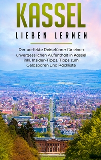 Kassel lieben lernen: Der perfekte Reiseführer für einen unvergesslichen Aufenthalt in Kassel inkl. Insider-Tipps, Tipps zum Geldsparen und Packliste