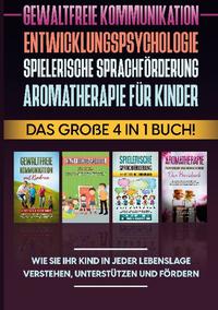 Gewaltfreie Kommunikation | Entwicklungspsychologie | Spielerische Sprachförderung | Aromatherapie für Kinder: Das große 4 in 1 Buch! Wie Sie Ihr Kind in jeder Lebenslage verstehen, unterstützen und fördern