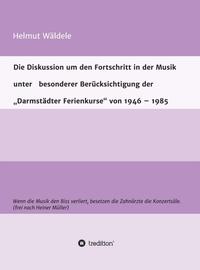 Die Diskussion um den Fortschritt in der Musik unter besonderer Berücksichtigung der „Darmstädter Ferienkurse“ von 1946 – 1985