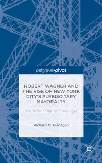 Robert Wagner and the Rise of New York City’s Plebiscitary Mayoralty: The Tamer of the Tammany Tiger