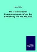 Die schweizerischen Konsumgenossenschaften, ihre Entwicklung und ihre Resultate