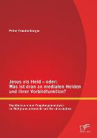 Jesus als Held ¿ oder: Was ist dran an medialen Helden und ihrer Vorbildfunktion? Ergebnisse einer Fragebogenanalyse im Religionsunterricht bei Berufsschülern