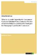 What to do with Unprofitable Customers? Customer Lifetime Value, Customer Metrics of Adverse Behavior, and Feasible Strategies for Managing Unprofitable Customers