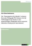 Die "Emanzipation des Kindes" in Janusz Korczaks Pädagogik. Wie können wir die Selbsttätigkeit der Kinder in der gegenwärtigen Pädagogik und in unserem aktuellen Schulsystem unterstützen?