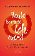 Heute komme ich zuerst. Lieben und leben ohne Kompromisse. Ein ungewöhnlicher Beziehungs-Ratgeber: Wie Sie Liebe und Lust in Ihrer Partnerschaft neu entfachen und dabei sich selbst finden