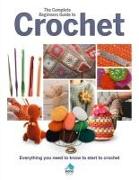 The Complete Beginners Guide to Crochet: Everything You Need to Know to Start to Crochet