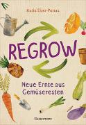 Regrow: Neue Ernte aus Gemüseresten - Von Avocado bis Zwiebel. Die unkomplizierte Nachzucht aus Samen, Wurzeln, Stängeln oder Blättern