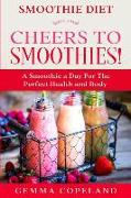 Smoothie Diet: CHEERS TO SMOOTHIES! - A Smoothie A Day For The Perfect Health and Body!