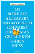 111 Biere aus Altbayern und Bayerisch-Schwaben, die man getrunken haben muss