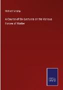 A Course of Six Lectures on the Various Forces of Matter