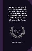 A Sermon Preached in St. James's Church, Bury St. Edmunds, on Tuesday, the 10th of December, 1850, in Aid of the Funds for the Repair of the Organ