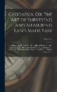 Geodaesia, Or, the Art of Surveying and Measuring Land Made Easy: Shewing by Plain and Practical Rules, to Survey, Protract, Cast Up, Reduce Or Divide