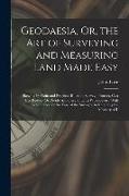 Geodaesia, Or, the Art of Surveying and Measuring Land Made Easy: Shewing by Plain and Practical Rules, to Survey, Protract, Cast Up, Reduce Or Divide