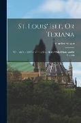 St. Louis' Isle, Or Texiana: With Additional Observations Made in the United States and in Canada