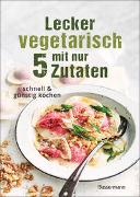 Lecker vegetarisch mit nur 5 Zutaten - schnelle, preiswerte und gesunde Rezepte