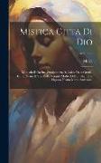 Mistica Citta Di Dio: Miracolo Della Sua Onnipotenza, & Abisso Della Grazia. Istoria Divina E Vita Della Vergine Madre Di Dio, Regina, E Sig