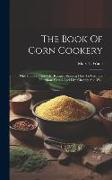 The Book Of Corn Cookery: One Hundred And Fifty Recipes Showing How To Use This Nutritious Cereal And Live Cheaply And Well