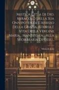 Mistica Citta Di Dio, Miracolo Della Sua Onnipotenza E Abbisso Della Grazia, Istoria E Vita Della Vergine Maria... Manisfesta... Alla Suor Maria Di Ge