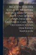 Relation Von Der Schlacht Bei Aspern Auf Dem Marchfelde Am 21. Und 22. May 1809 Zwischen ... Erzherzog Carl Von Oesterreich Und Dem Kaiser Napoleon