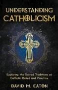 Understanding Catholicism Exploring the Sacred Traditions of Catholic Belief and Practice