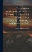 The China Martyrs of 1900. A Complete Roll of the Christian Heroes Martyred in China in 1900