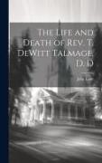 The Life and Death of Rev. T. DeWitt Talmage, D. D