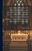 Mistica Citta Di Dio, Miracolo Della Sua Onnipotenza E Abbisso Della Grazia, Istoria E Vita Della Vergine Maria... Manisfesta... Alla Suor Maria Di Ge