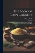 The Book Of Corn Cookery: One Hundred And Fifty Recipes Showing How To Use This Nutritious Cereal And Live Cheaply And Well