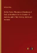 On the Power, Wisdom and Goodness of God, as Manifested in the Creation of Animals, and in Their History, Habits and Instincts