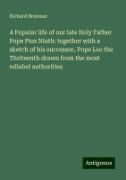 A Popular life of our late Holy Father Pope Pius Ninth: together with a sketch of his successor, Pope Leo the Thriteenth drawn from the most reliabel authorities